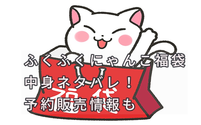 ふくふくにゃんこ福袋21の中身ネタバレ 予約販売情報と特典も 話題のパレード