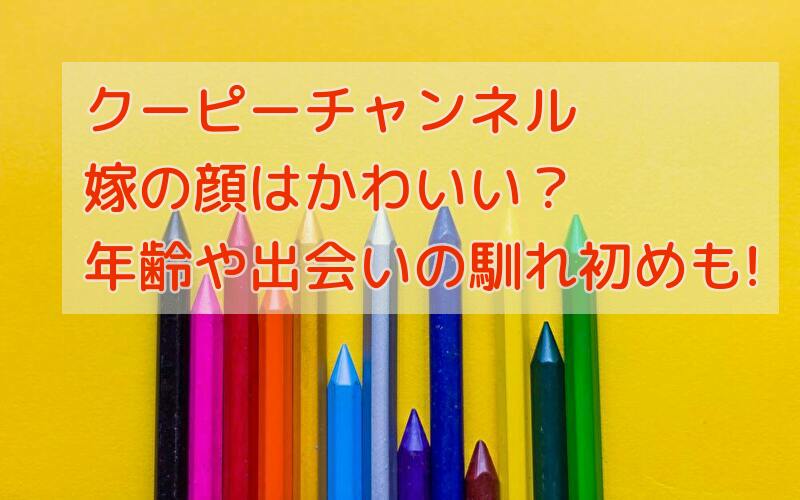 クーピーチャンネルの嫁の顔はかわいい？年齢や出会いの馴れ初めも!