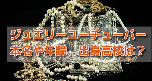 ジュエリーユーチューバーの本名や年齢は 出身高校についても詳しく 話題のパレード