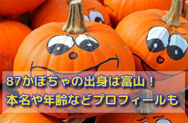 87かぼちゃの出身は富山 本名や年齢などプロフィールを詳しく 話題のパレード